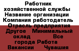 Работник хозяйственной службы › Название организации ­ Компания-работодатель › Отрасль предприятия ­ Другое › Минимальный оклад ­ 5 000 - Все города Работа » Вакансии   . Чувашия респ.